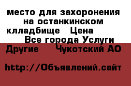 место для захоронения на останкинском клладбище › Цена ­ 1 000 000 - Все города Услуги » Другие   . Чукотский АО